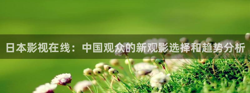 策驰影院在线观影：日本影视在线：中国观众的新观影选择和趋势分析