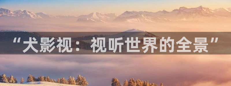 策驰影院官网版app下载：“犬影视：视听世界的全景”