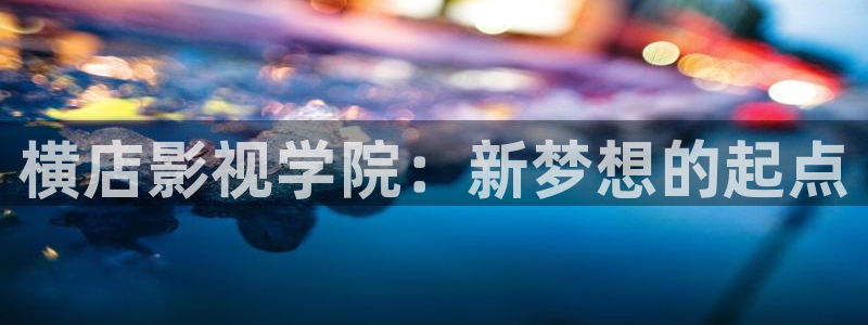 悬崖40集完整版免费观看策驰影院：横店影视学院：新梦想的起点